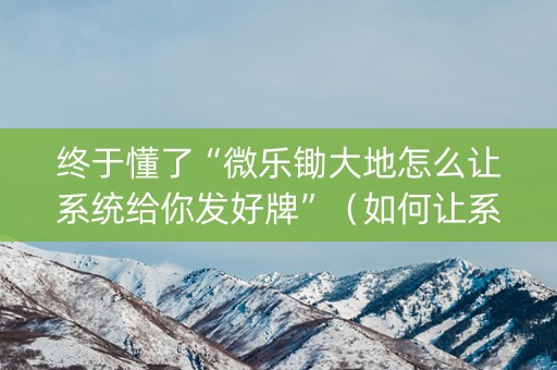 终于懂了“微乐锄大地怎么让系统给你发好牌”（如何让系统发好牌)