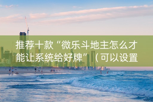 推荐十款“微乐斗地主怎么才能让系统给好牌”（可以设置输赢吗)