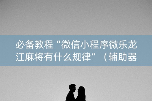必备教程“微信小程序微乐龙江麻将有什么规律”（辅助器下载)