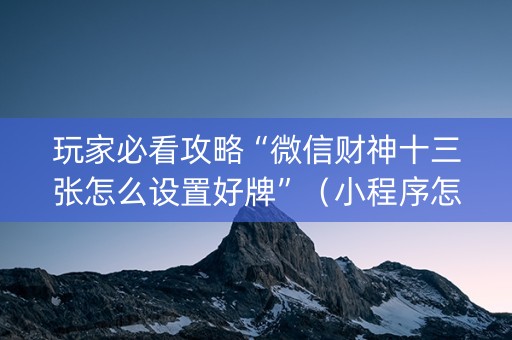 玩家必看攻略“微信财神十三张怎么设置好牌”（小程序怎么才会赢)