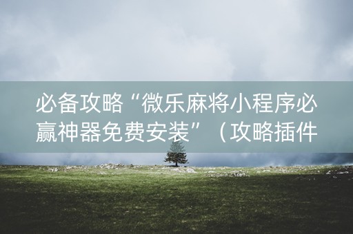 必备攻略“微乐麻将小程序必赢神器免费安装”（攻略插件)