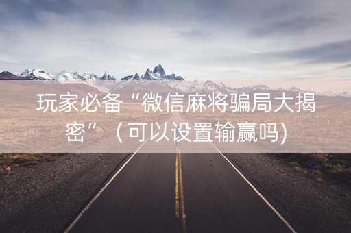 玩家必备“微信麻将骗局大揭密”（可以设置输赢吗)