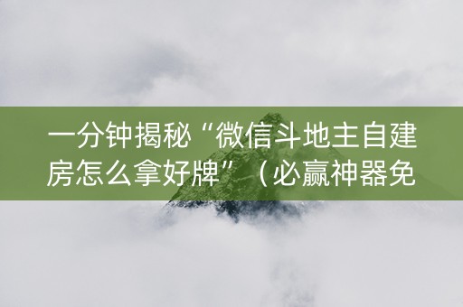 一分钟揭秘“微信斗地主自建房怎么拿好牌”（必赢神器免费安装)