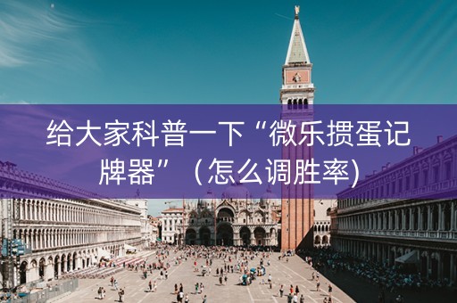 给大家科普一下“微乐掼蛋记牌器”（怎么调胜率)
