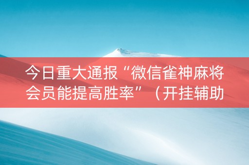 今日重大通报“微信雀神麻将会员能提高胜率”（开挂辅助器脚本)