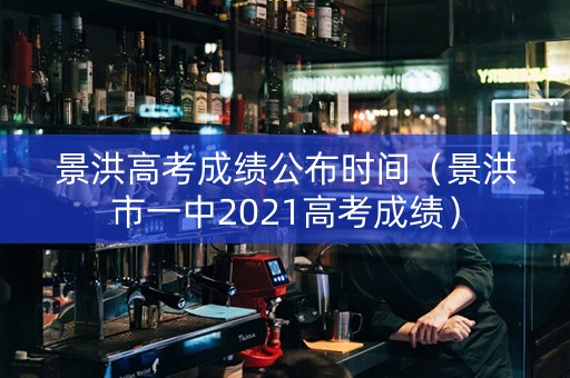 景洪高考成绩公布时间（景洪市一中2021高考成绩）