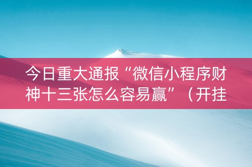 今日重大通报“微信小程序财神十三张怎么容易赢”（开挂辅助器插件)