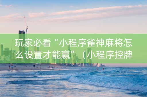 玩家必看“小程序雀神麻将怎么设置才能赢”（小程序控牌器)