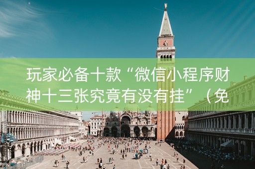 玩家必备十款“微信小程序财神十三张究竟有没有挂”（免费专用神器)