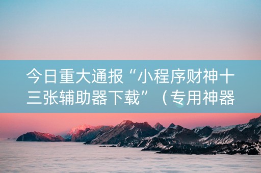 今日重大通报“小程序财神十三张辅助器下载”（专用神器下载)