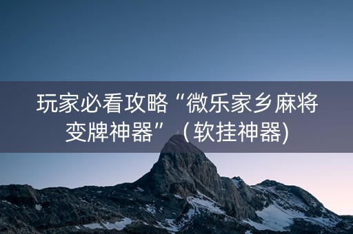 玩家必看攻略“微乐家乡麻将变牌神器”（软挂神器)