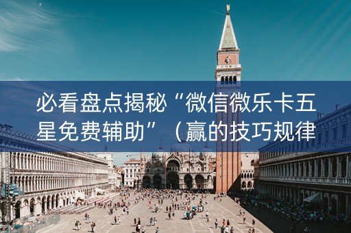 必看盘点揭秘“微信微乐卡五星免费辅助”（赢的技巧规律)