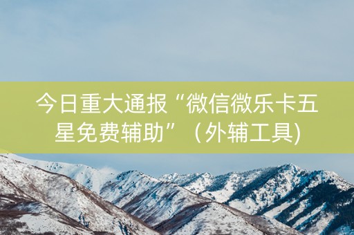 今日重大通报“微信微乐卡五星免费辅助”（外辅工具)