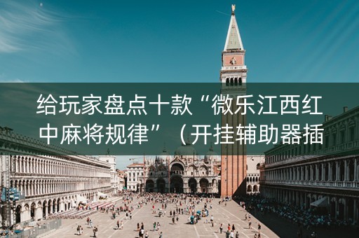 给玩家盘点十款“微乐江西红中麻将规律”（开挂辅助器插件)