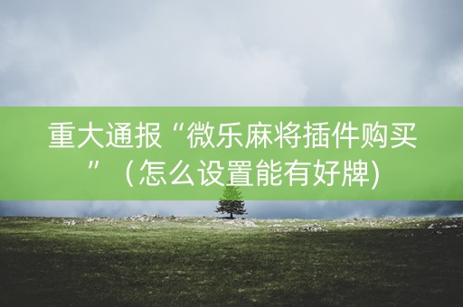 重大通报“微乐麻将插件购买”（怎么设置能有好牌)
