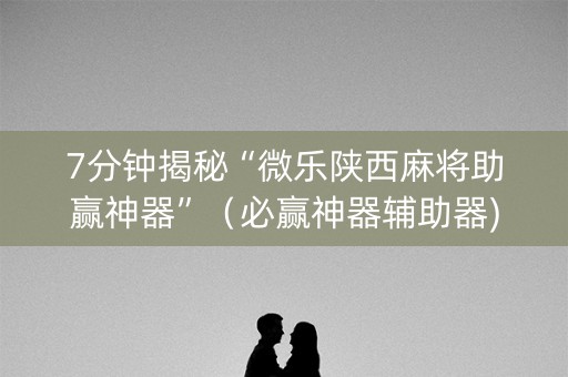 7分钟揭秘“微乐陕西麻将助赢神器”（必赢神器辅助器)