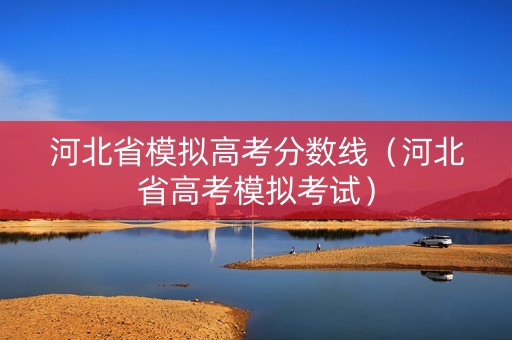 河北省模拟高考分数线（河北省高考模拟考试）
