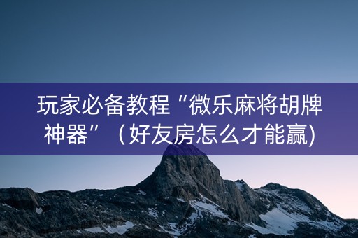 玩家必备教程“微乐麻将胡牌神器”（好友房怎么才能赢)