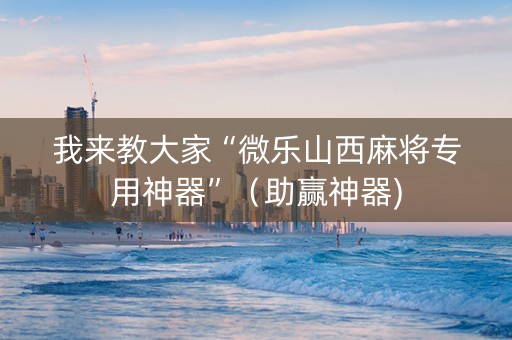 我来教大家“微乐山西麻将专用神器”（助赢神器)