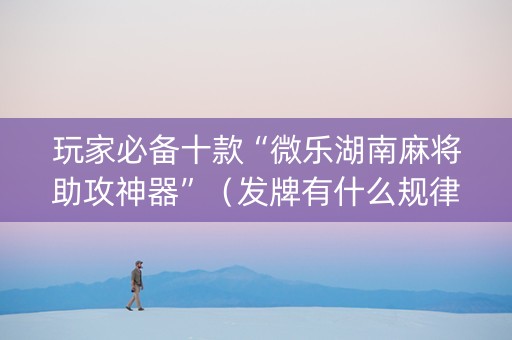 玩家必备十款“微乐湖南麻将助攻神器”（发牌有什么规律吗)