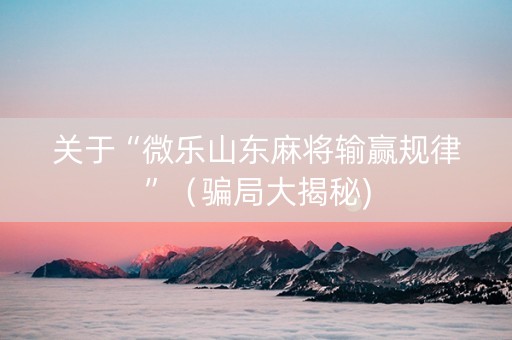 关于“微乐山东麻将输赢规律”（骗局大揭秘)