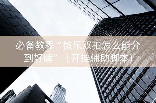 必备教程“微乐双扣怎么能分到好牌”（开挂辅助脚本)