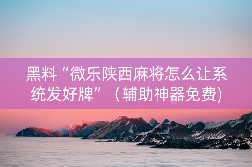 黑料“微乐陕西麻将怎么让系统发好牌”（辅助神器免费)