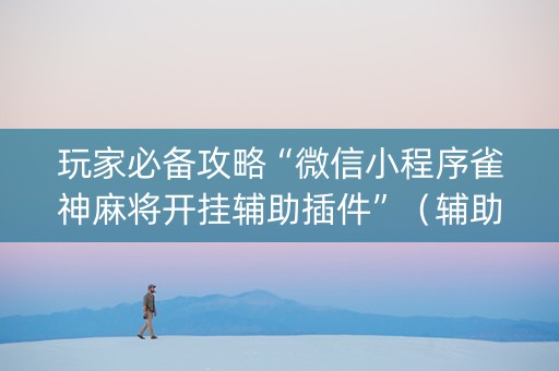 玩家必备攻略“微信小程序雀神麻将开挂辅助插件”（辅助器下载)