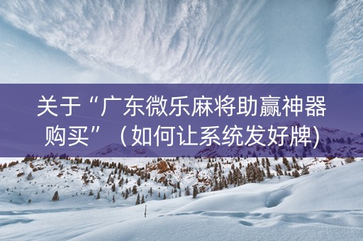关于“广东微乐麻将助赢神器购买”（如何让系统发好牌)
