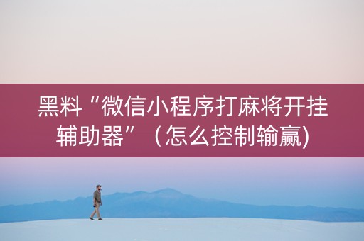 黑料“微信小程序打麻将开挂辅助器”（怎么控制输赢)