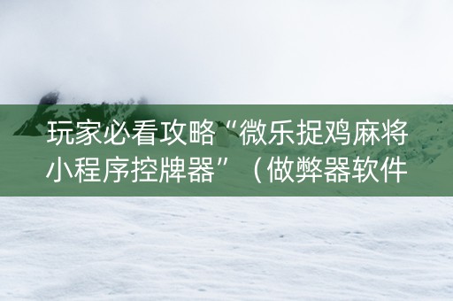 玩家必看攻略“微乐捉鸡麻将小程序控牌器”（做弊器软件下载)