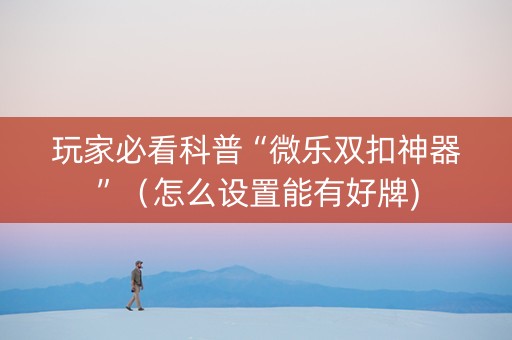 玩家必看科普“微乐双扣神器”（怎么设置能有好牌)