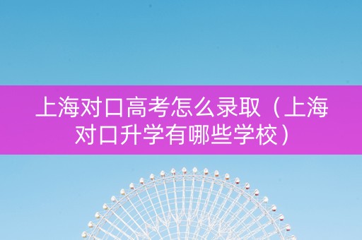上海对口高考怎么录取（上海对口升学有哪些学校）