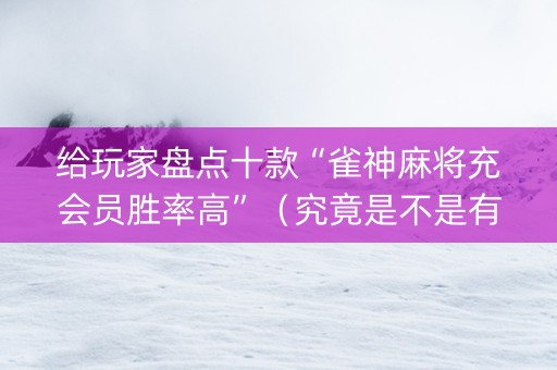 给玩家盘点十款“雀神麻将充会员胜率高”（究竟是不是有挂)