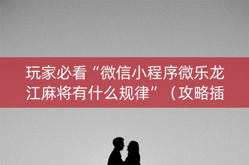 玩家必看“微信小程序微乐龙江麻将有什么规律”（攻略插件)