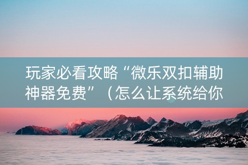 玩家必看攻略“微乐双扣辅助神器免费”（怎么让系统给你发好牌)