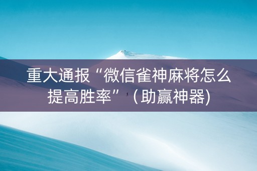 重大通报“微信雀神麻将怎么提高胜率”（助赢神器)