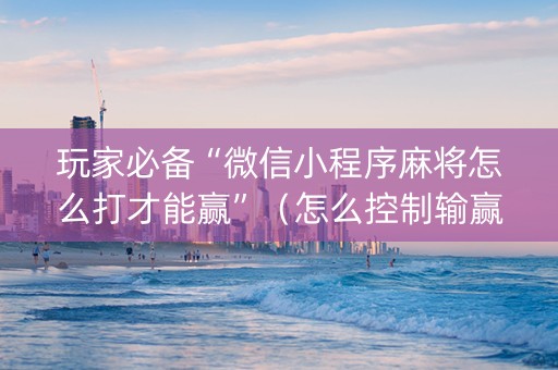 玩家必备“微信小程序麻将怎么打才能赢”（怎么控制输赢)