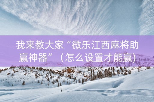 我来教大家“微乐江西麻将助赢神器”（怎么设置才能赢)