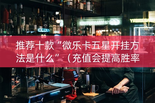 推荐十款“微乐卡五星开挂方法是什么”（充值会提高胜率么)