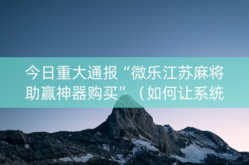 今日重大通报“微乐江苏麻将助赢神器购买”（如何让系统发好牌)