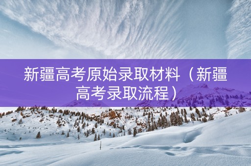 新疆高考原始录取材料（新疆高考录取流程）