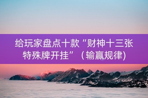 给玩家盘点十款“财神十三张特殊牌开挂”（输赢规律)
