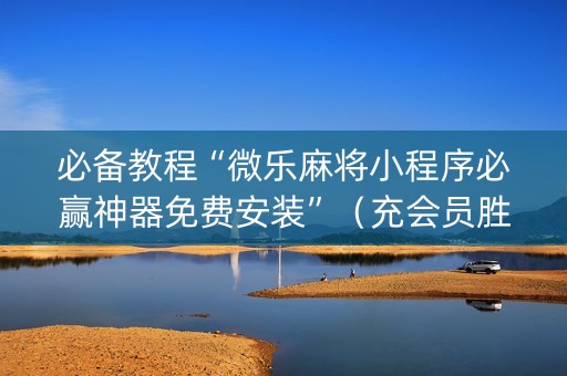 必备教程“微乐麻将小程序必赢神器免费安装”（充会员胜率高)