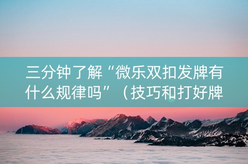 三分钟了解“微乐双扣发牌有什么规律吗”（技巧和打好牌方法)