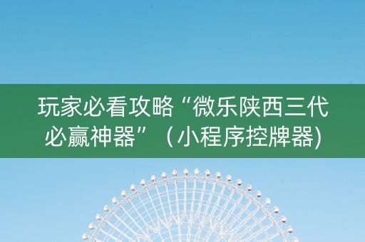 玩家必看攻略“微乐陕西三代必赢神器”（小程序控牌器)
