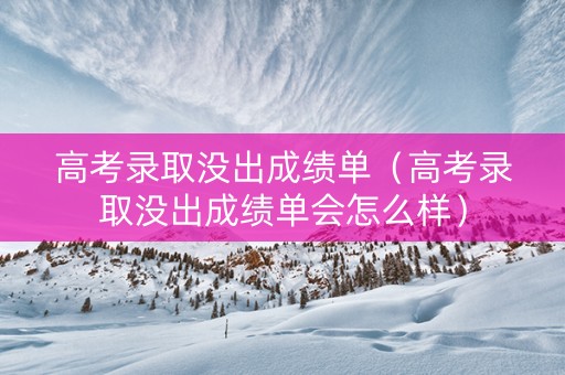 高考录取没出成绩单（高考录取没出成绩单会怎么样）