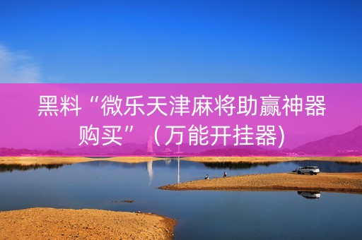 黑料“微乐天津麻将助赢神器购买”（万能开挂器)