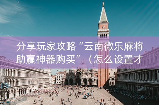 分享玩家攻略“云南微乐麻将助赢神器购买”（怎么设置才能赢)