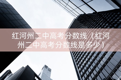 红河州二中高考分数线（红河州二中高考分数线是多少）